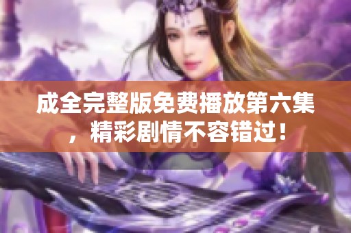 成全完整版免费播放第六集，精彩剧情不容错过！