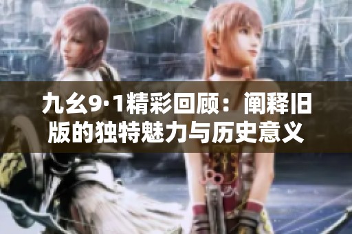 九幺9·1精彩回顾：阐释旧版的独特魅力与历史意义