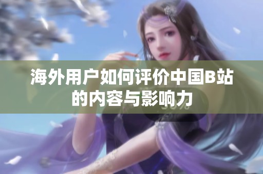 海外用户如何评价中国B站的内容与影响力