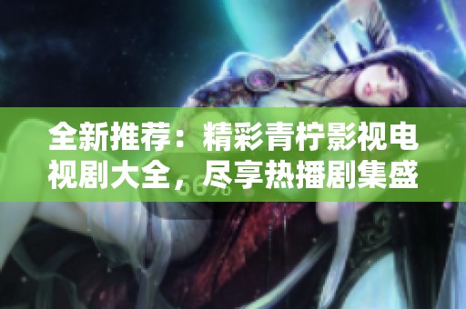 全新推荐：精彩青柠影视电视剧大全，尽享热播剧集盛宴