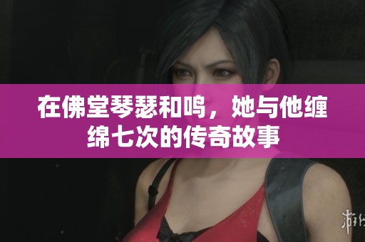在佛堂琴瑟和鸣，她与他缠绵七次的传奇故事