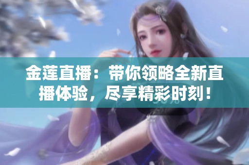 金莲直播：带你领略全新直播体验，尽享精彩时刻！