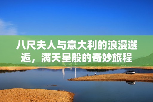 八尺夫人与意大利的浪漫邂逅，满天星般的奇妙旅程