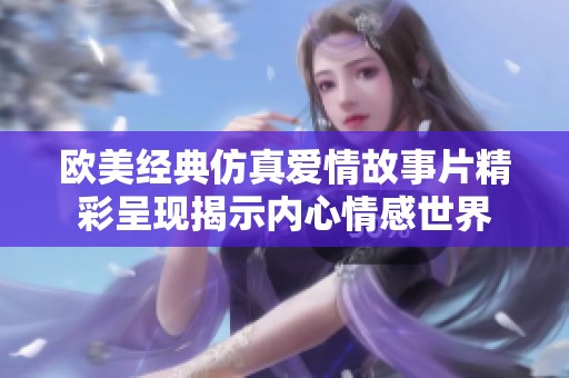 欧美经典仿真爱情故事片精彩呈现揭示内心情感世界