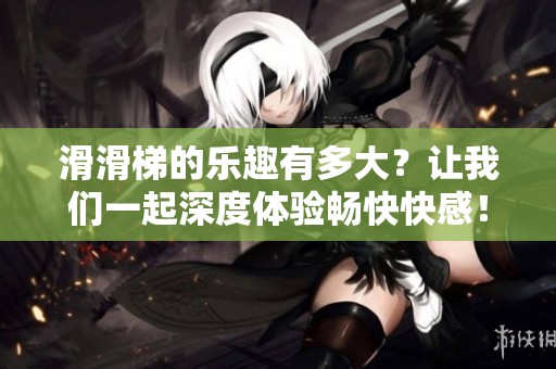 滑滑梯的乐趣有多大？让我们一起深度体验畅快快感！