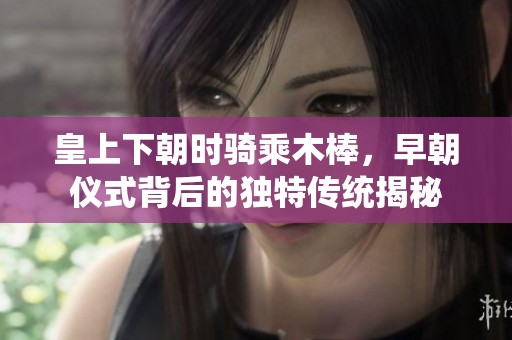 皇上下朝时骑乘木棒，早朝仪式背后的独特传统揭秘