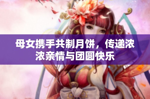 母女携手共制月饼，传递浓浓亲情与团圆快乐