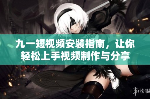 九一短视频安装指南，让你轻松上手视频制作与分享