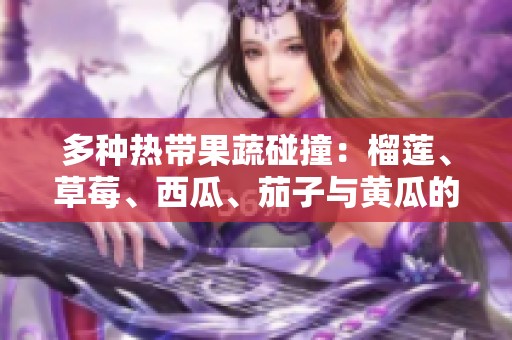 多种热带果蔬碰撞：榴莲、草莓、西瓜、茄子与黄瓜的美味旅程