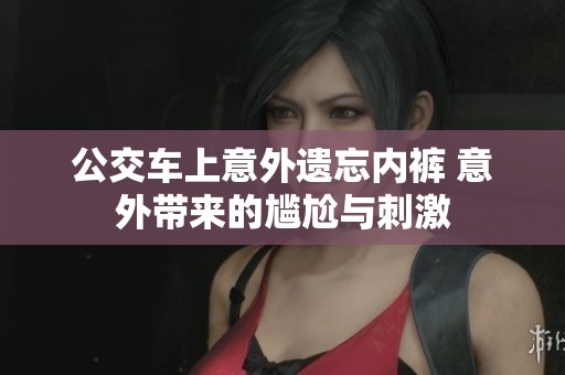 公交车上意外遗忘内裤 意外带来的尴尬与刺激