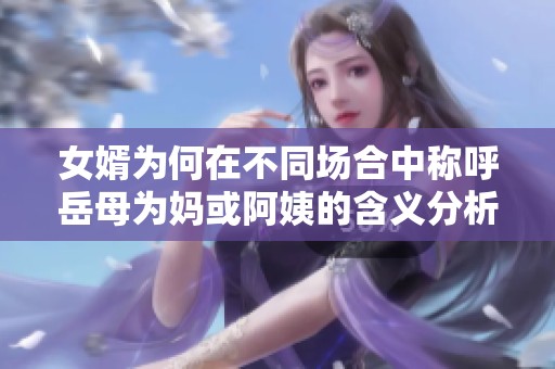 女婿为何在不同场合中称呼岳母为妈或阿姨的含义分析