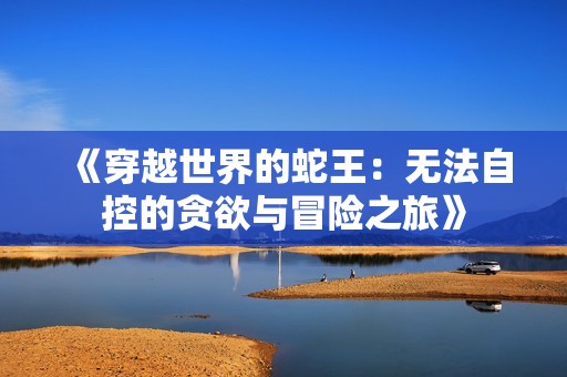 《穿越世界的蛇王：无法自控的贪欲与冒险之旅》