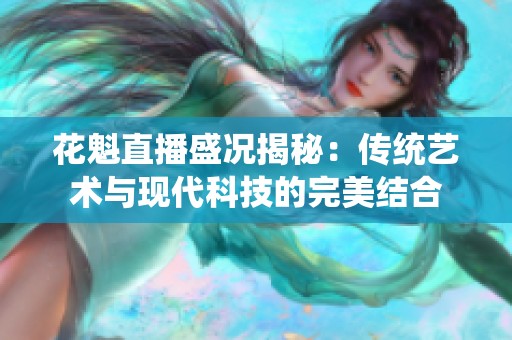 花魁直播盛况揭秘：传统艺术与现代科技的完美结合