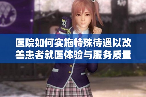 医院如何实施特殊待遇以改善患者就医体验与服务质量