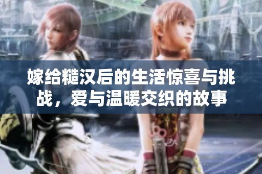嫁给糙汉后的生活惊喜与挑战，爱与温暖交织的故事