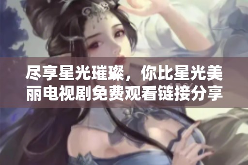 尽享星光璀璨，你比星光美丽电视剧免费观看链接分享