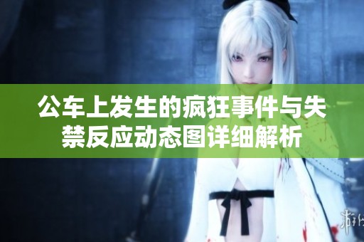 公车上发生的疯狂事件与失禁反应动态图详细解析