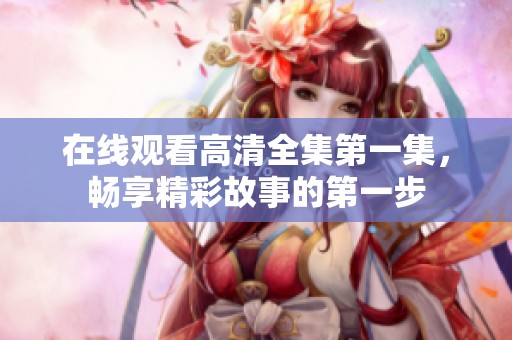 在线观看高清全集第一集，畅享精彩故事的第一步
