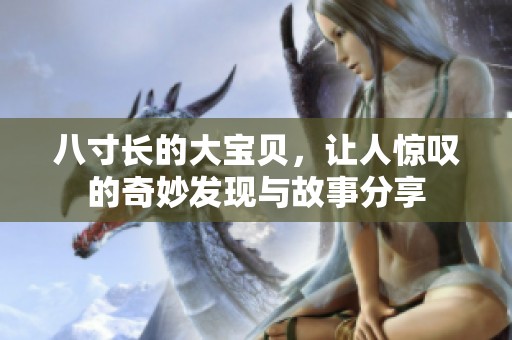 八寸长的大宝贝，让人惊叹的奇妙发现与故事分享