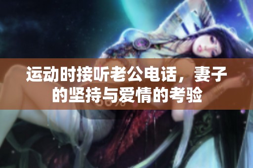 运动时接听老公电话，妻子的坚持与爱情的考验