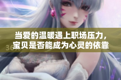 当爱的温暖遇上职场压力，宝贝是否能成为心灵的依靠