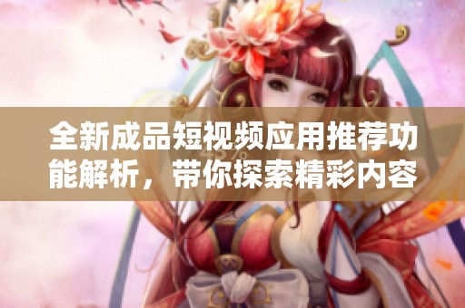 全新成品短视频应用推荐功能解析，带你探索精彩内容