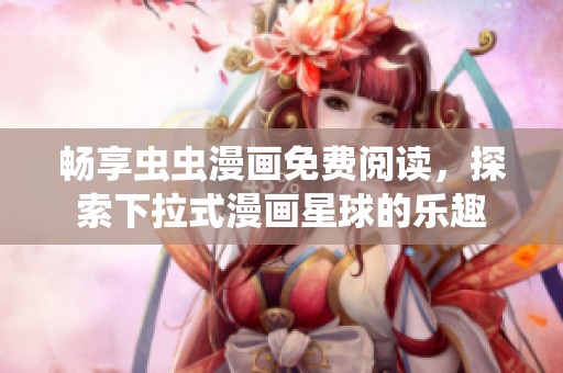 畅享虫虫漫画免费阅读，探索下拉式漫画星球的乐趣