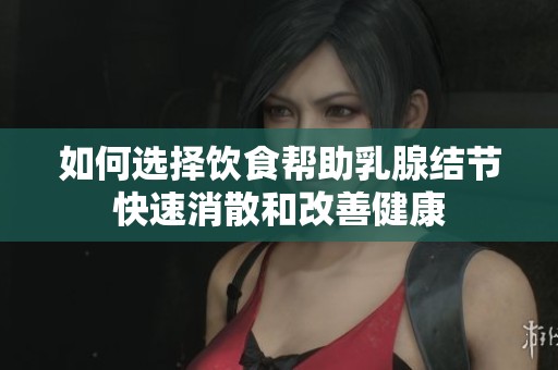 如何选择饮食帮助乳腺结节快速消散和改善健康