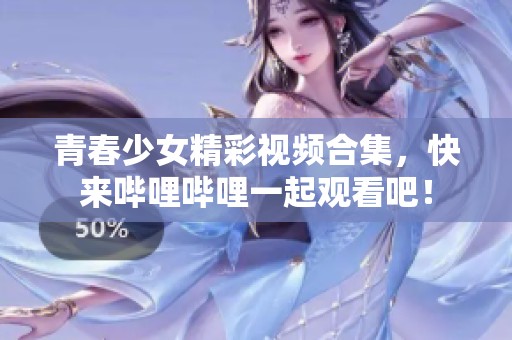 青春少女精彩视频合集，快来哔哩哔哩一起观看吧！