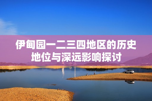 伊甸园一二三四地区的历史地位与深远影响探讨