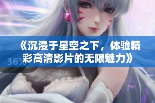 《沉浸于星空之下，体验精彩高清影片的无限魅力》