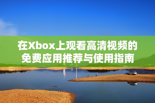 在Xbox上观看高清视频的免费应用推荐与使用指南