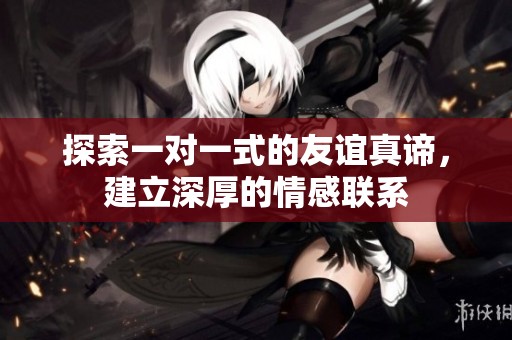 探索一对一式的友谊真谛，建立深厚的情感联系