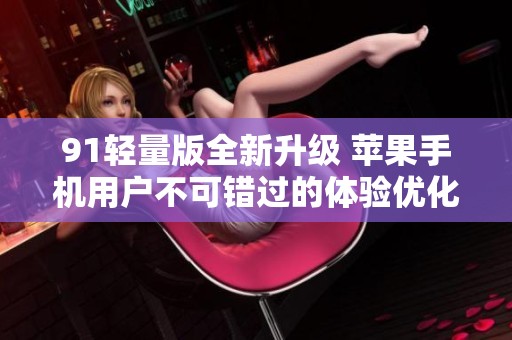91轻量版全新升级 苹果手机用户不可错过的体验优化