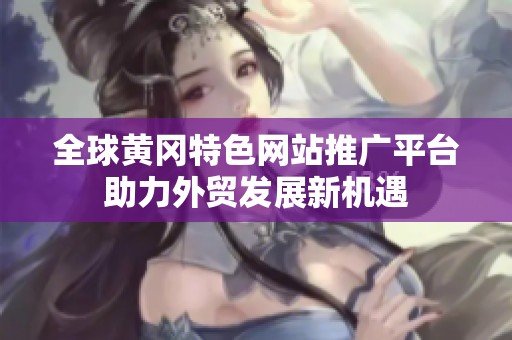 全球黄冈特色网站推广平台助力外贸发展新机遇