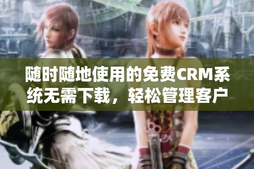 随时随地使用的免费CRM系统无需下载，轻松管理客户信息