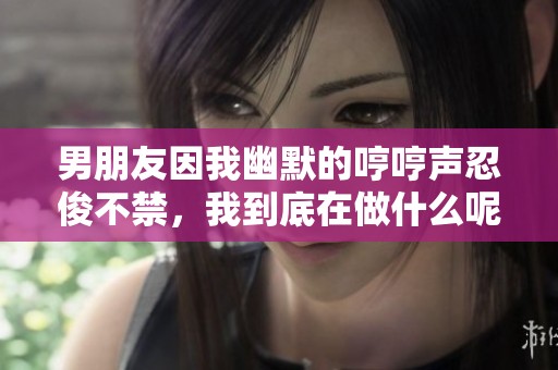 男朋友因我幽默的哼哼声忍俊不禁，我到底在做什么呢