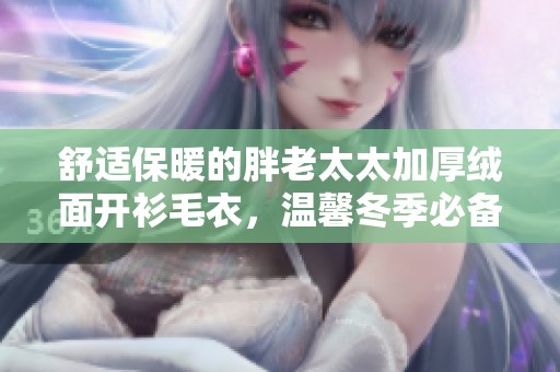 舒适保暖的胖老太太加厚绒面开衫毛衣，温馨冬季必备