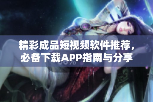 精彩成品短视频软件推荐，必备下载APP指南与分享