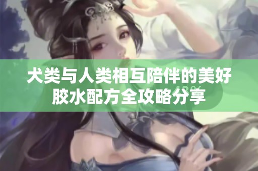 犬类与人类相互陪伴的美好胶水配方全攻略分享
