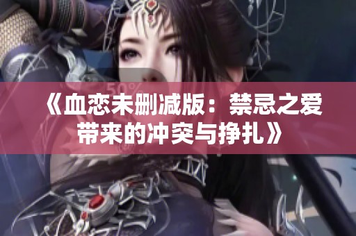 《血恋未删减版：禁忌之爱带来的冲突与挣扎》
