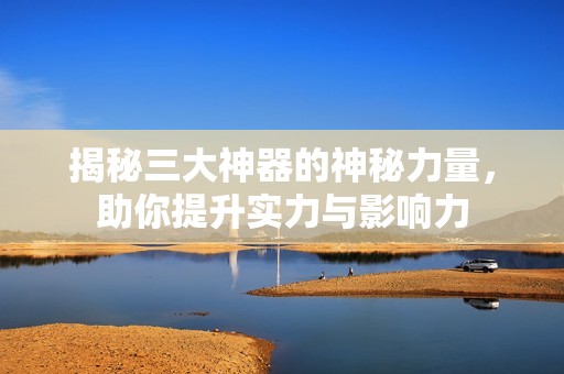 揭秘三大神器的神秘力量，助你提升实力与影响力