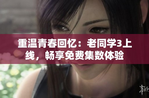 重温青春回忆：老同学3上线，畅享免费集数体验