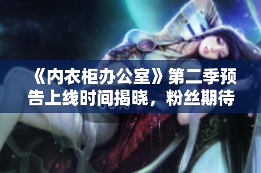 《内衣柜办公室》第二季预告上线时间揭晓，粉丝期待值飙升