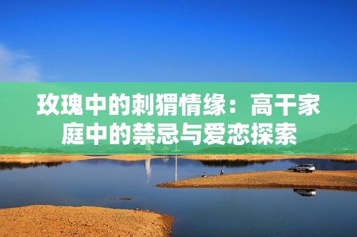 玫瑰中的刺猬情缘：高干家庭中的禁忌与爱恋探索