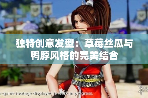 独特创意发型：草莓丝瓜与鸭脖风格的完美结合