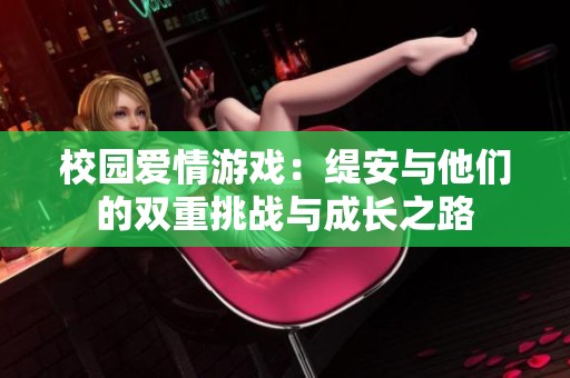 校园爱情游戏：缇安与他们的双重挑战与成长之路