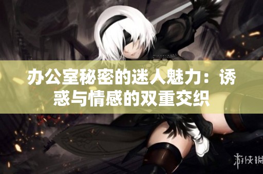 办公室秘密的迷人魅力：诱惑与情感的双重交织