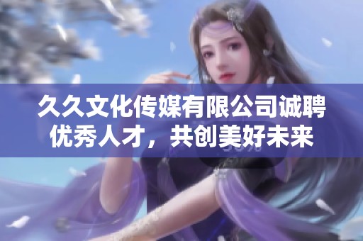 久久文化传媒有限公司诚聘优秀人才，共创美好未来