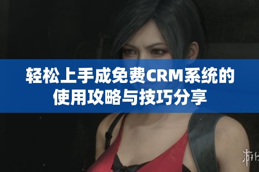 轻松上手成免费CRM系统的使用攻略与技巧分享